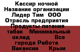 Кассир ночной › Название организации ­ Лидер Тим, ООО › Отрасль предприятия ­ Продукты питания, табак › Минимальный оклад ­ 22 000 - Все города Работа » Вакансии   . Крым,Бахчисарай